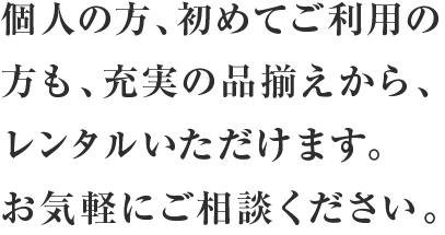 個人の方、初めてご利用の方も、充実の品揃えから、レンタルいただけます。お気軽にご相談ください。。