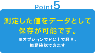 測定した値をデータとして保存が可能です。※オプションでＰＣ上で騒音、振動確認できます